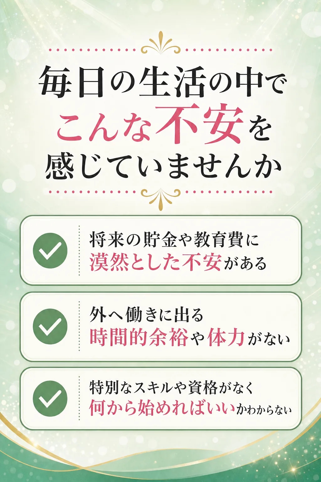 毎日の生活の中で こんな不安を感じていませんか 将来の貯金や教育費に漠然とした不安がある 外へ働きに出る時間的余裕や体力（全文は画像内に記載）